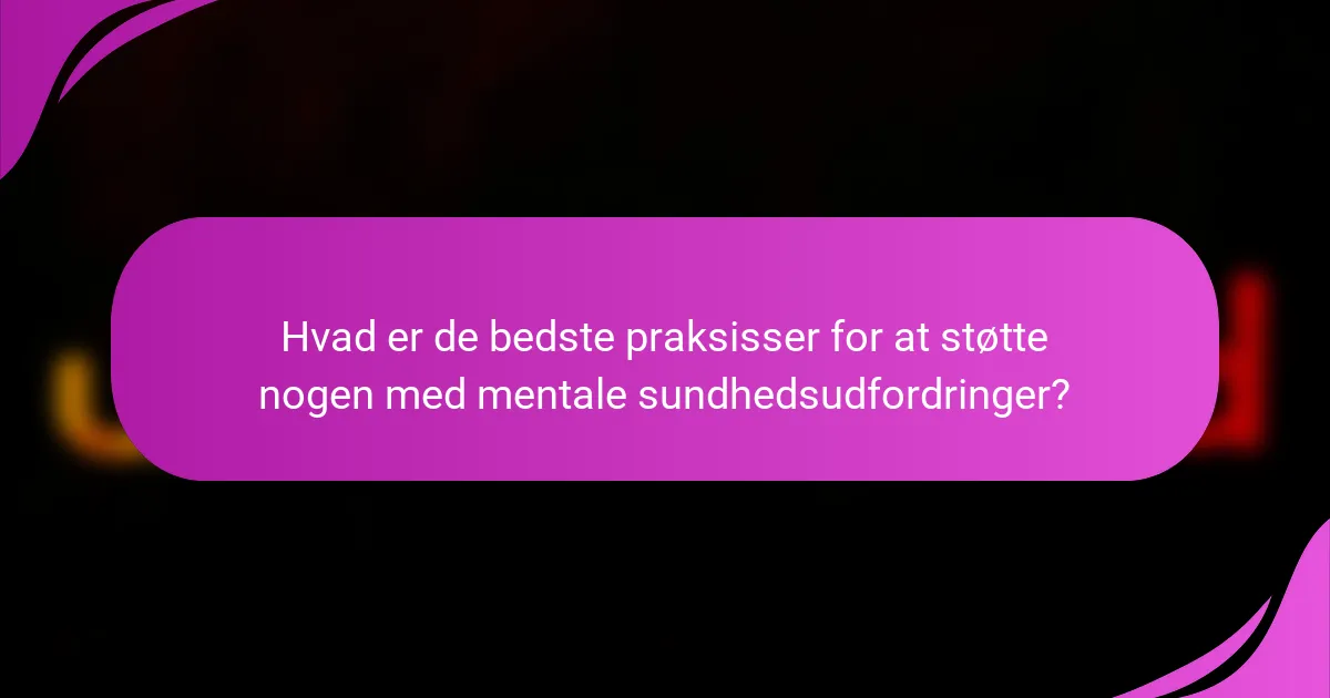 Hvad er de bedste praksisser for at støtte nogen med mentale sundhedsudfordringer?