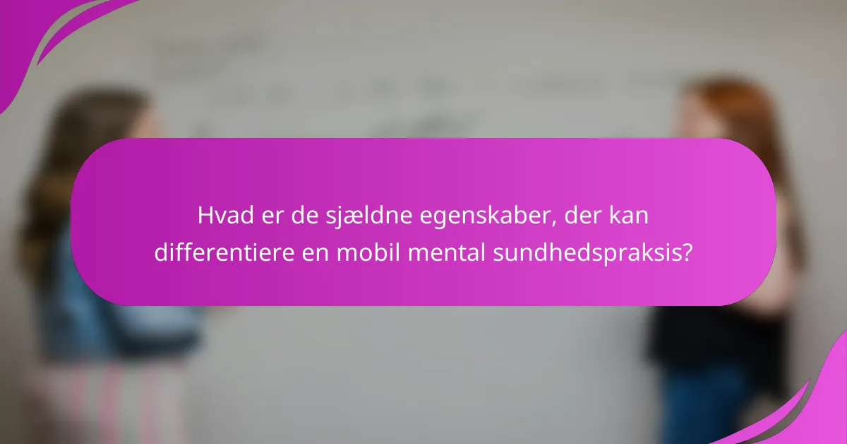 Hvad er de sjældne egenskaber, der kan differentiere en mobil mental sundhedspraksis?