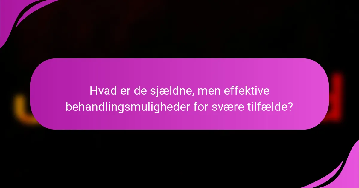 Hvad er de sjældne, men effektive behandlingsmuligheder for svære tilfælde?