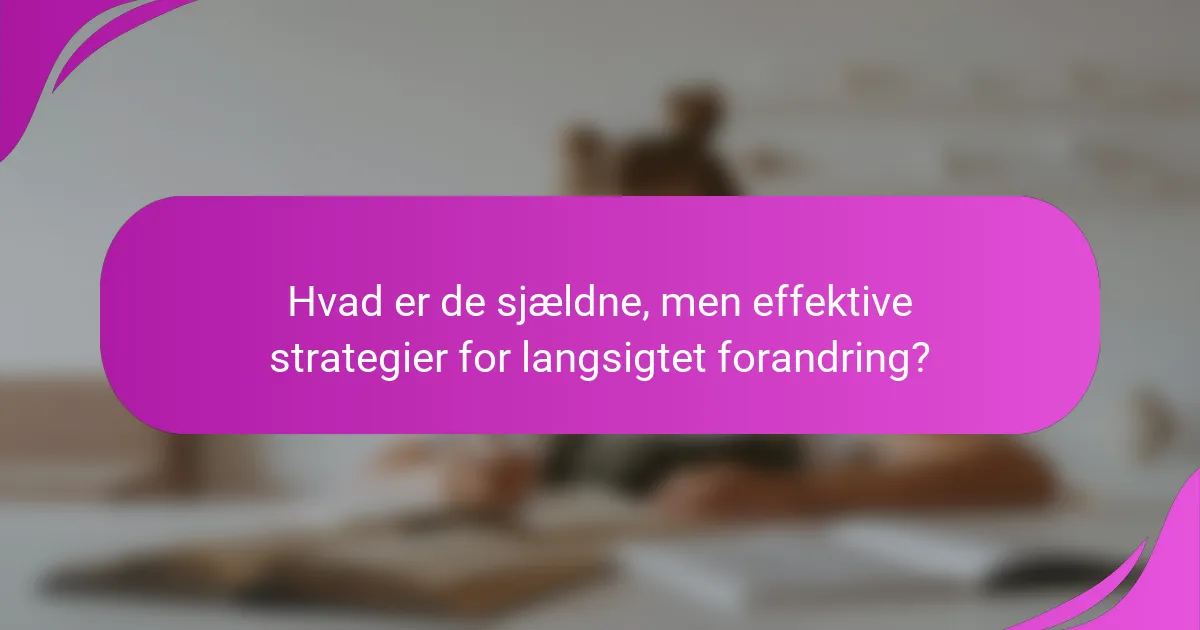 Hvad er de sjældne, men effektive strategier for langsigtet forandring?