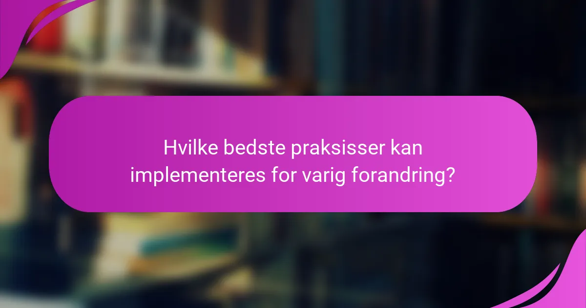 Hvilke bedste praksisser kan implementeres for varig forandring?
