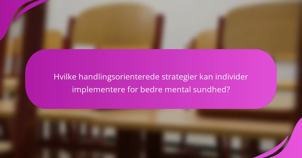 Hvilke handlingsorienterede strategier kan individer implementere for bedre mental sundhed?