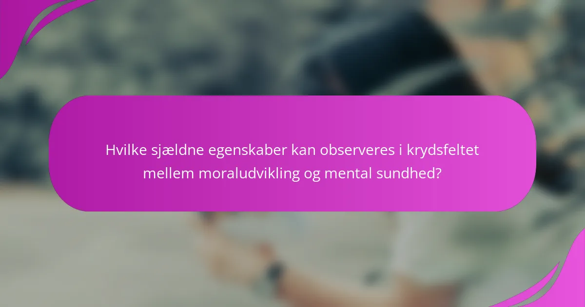Hvilke sjældne egenskaber kan observeres i krydsfeltet mellem moraludvikling og mental sundhed?