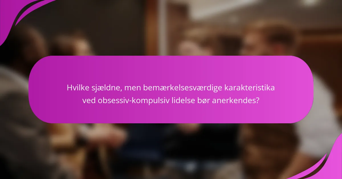 Hvilke sjældne, men bemærkelsesværdige karakteristika ved obsessiv-kompulsiv lidelse bør anerkendes?