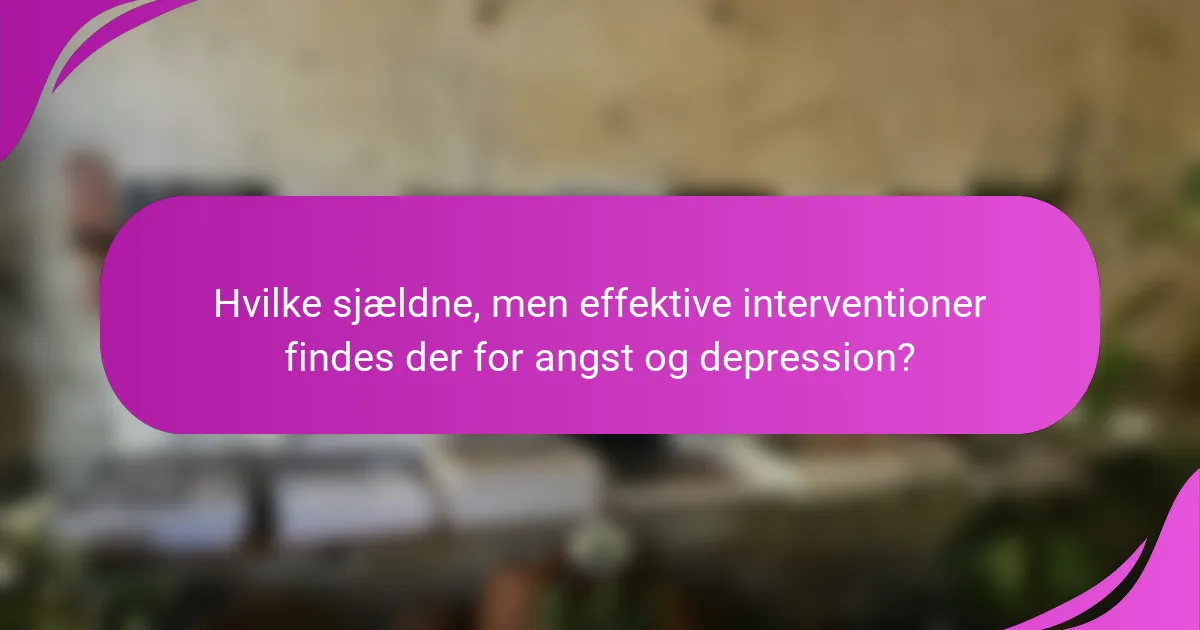 Hvilke sjældne, men effektive interventioner findes der for angst og depression?