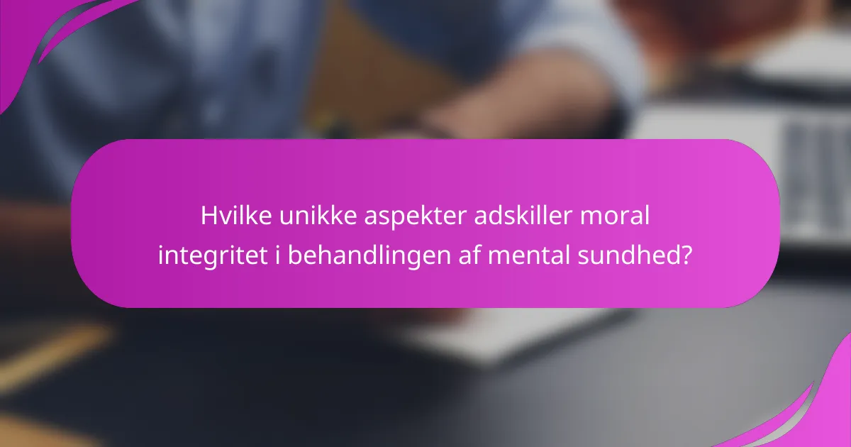 Hvilke unikke aspekter adskiller moral integritet i behandlingen af mental sundhed?