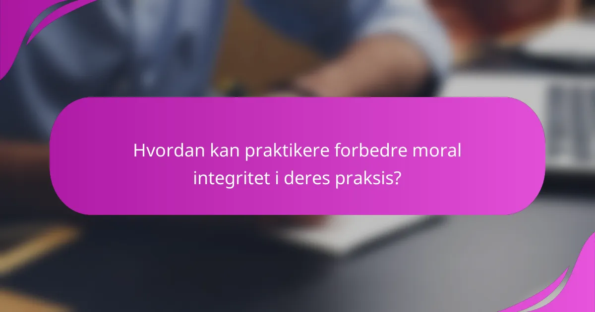 Hvordan kan praktikere forbedre moral integritet i deres praksis?